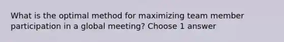 What is the optimal method for maximizing team member participation in a global meeting? Choose 1 answer