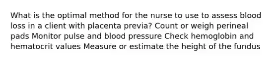 What is the optimal method for the nurse to use to assess blood loss in a client with placenta previa? Count or weigh perineal pads Monitor pulse and blood pressure Check hemoglobin and hematocrit values Measure or estimate the height of the fundus