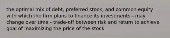 the optimal mix of debt, preferred stock, and common equity with which the firm plans to finance its investments - may change over time - trade-off between risk and return to achieve goal of maximizing the price of the stock