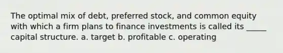 The optimal mix of debt, preferred stock, and common equity with which a firm plans to finance investments is called its _____ capital structure. a. target b. profitable c. operating