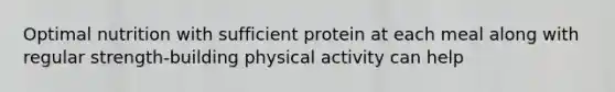 Optimal nutrition with sufficient protein at each meal along with regular strength-building physical activity can help