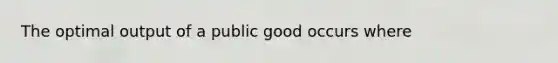 The optimal output of a public good occurs where