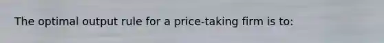 The optimal output rule for a price-taking firm is to: