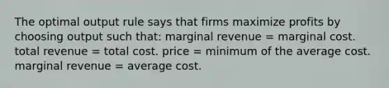 The optimal output rule says that firms maximize profits by choosing output such that: marginal revenue = marginal cost. total revenue = total cost. price = minimum of the average cost. marginal revenue = average cost.