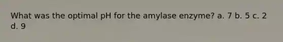 What was the optimal pH for the amylase enzyme? a. 7 b. 5 c. 2 d. 9