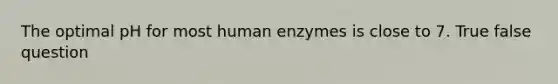 The optimal pH for most human enzymes is close to 7. True false question