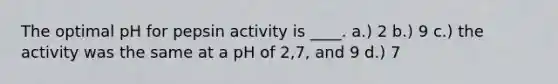 The optimal pH for pepsin activity is ____. a.) 2 b.) 9 c.) the activity was the same at a pH of 2,7, and 9 d.) 7