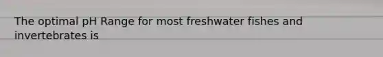 The optimal pH Range for most freshwater fishes and invertebrates is