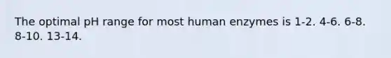 The optimal pH range for most human enzymes is 1-2. 4-6. 6-8. 8-10. 13-14.