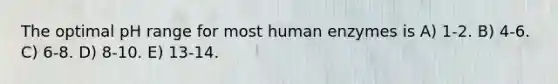 The optimal pH range for most human enzymes is A) 1-2. B) 4-6. C) 6-8. D) 8-10. E) 13-14.