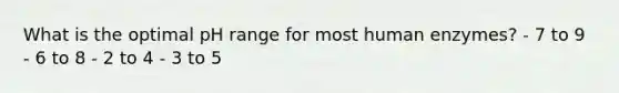 What is the optimal pH range for most human enzymes? - 7 to 9 - 6 to 8 - 2 to 4 - 3 to 5