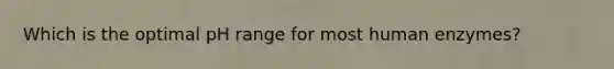 Which is the optimal pH range for most human enzymes?