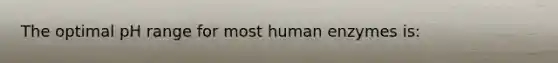 The optimal pH range for most human enzymes is: