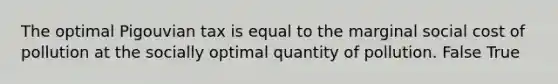 The optimal Pigouvian tax is equal to the marginal social cost of pollution at the socially optimal quantity of pollution. False True