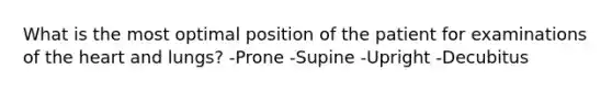 What is the most optimal position of the patient for examinations of the heart and lungs? -Prone -Supine -Upright -Decubitus