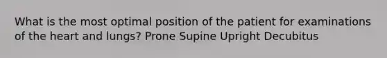 What is the most optimal position of the patient for examinations of the heart and lungs? Prone Supine Upright Decubitus