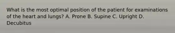 What is the most optimal position of the patient for examinations of the heart and lungs? A. Prone B. Supine C. Upright D. Decubitus