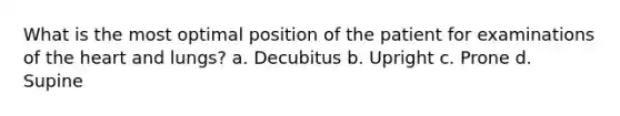 What is the most optimal position of the patient for examinations of the heart and lungs? a. Decubitus b. Upright c. Prone d. Supine