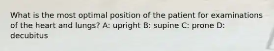 What is the most optimal position of the patient for examinations of the heart and lungs? A: upright B: supine C: prone D: decubitus