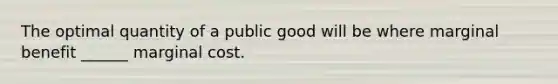 The optimal quantity of a public good will be where marginal benefit ______ marginal cost.