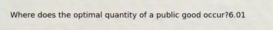 Where does the optimal quantity of a public good occur?6.01