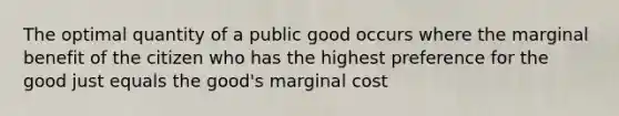 The optimal quantity of a public good occurs where the marginal benefit of the citizen who has the highest preference for the good just equals the good's marginal cost