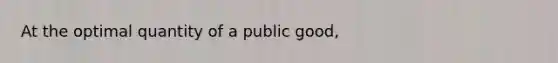 At the optimal quantity of a public good,