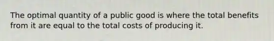 The optimal quantity of a public good is where the total benefits from it are equal to the total costs of producing it.