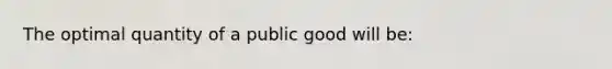 The optimal quantity of a public good will be: