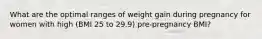 What are the optimal ranges of weight gain during pregnancy for women with high (BMI 25 to 29.9) pre-pregnancy BMI?