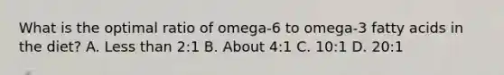 What is the optimal ratio of omega-6 to omega-3 fatty acids in the diet? A. Less than 2:1 B. About 4:1 C. 10:1 D. 20:1