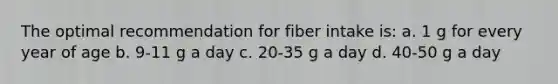 The optimal recommendation for fiber intake is: a. 1 g for every year of age b. 9-11 g a day c. 20-35 g a day d. 40-50 g a day