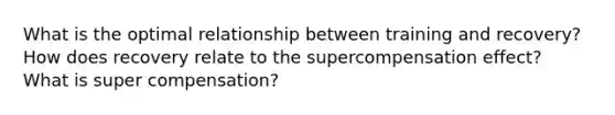 What is the optimal relationship between training and recovery? How does recovery relate to the supercompensation effect? What is super compensation?