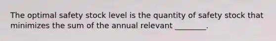 The optimal safety stock level is the quantity of safety stock that minimizes the sum of the annual relevant​ ________.