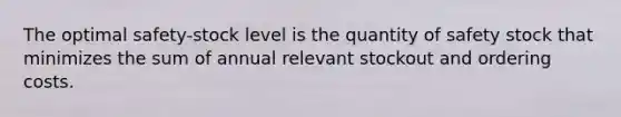 The optimal safety-stock level is the quantity of safety stock that minimizes the sum of annual relevant stockout and ordering costs.