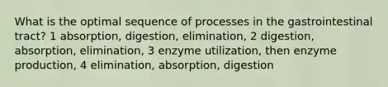 What is the optimal sequence of processes in the gastrointestinal tract? 1 absorption, digestion, elimination, 2 digestion, absorption, elimination, 3 enzyme utilization, then enzyme production, 4 elimination, absorption, digestion