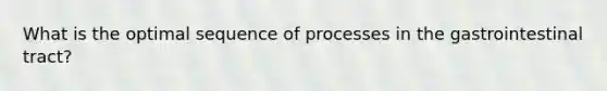 What is the optimal sequence of processes in the gastrointestinal tract?