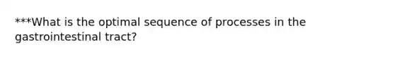 ***What is the optimal sequence of processes in the gastrointestinal tract?