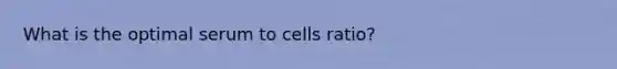 What is the optimal serum to cells ratio?