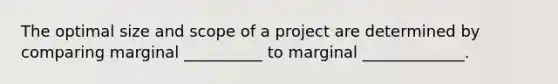 The optimal size and scope of a project are determined by comparing marginal __________ to marginal _____________.