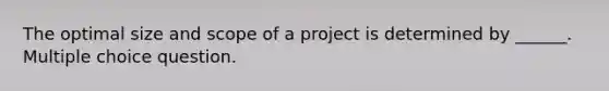 The optimal size and scope of a project is determined by ______. Multiple choice question.