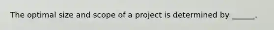 The optimal size and scope of a project is determined by ______.