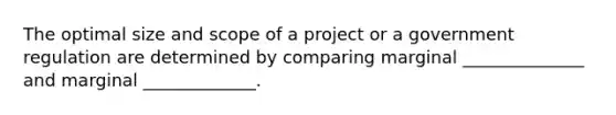 The optimal size and scope of a project or a government regulation are determined by comparing marginal ______________ and marginal _____________.