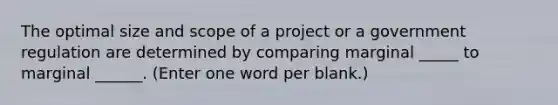 The optimal size and scope of a project or a government regulation are determined by comparing marginal _____ to marginal ______. (Enter one word per blank.)