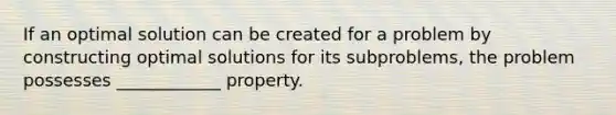 If an optimal solution can be created for a problem by constructing optimal solutions for its subproblems, the problem possesses ____________ property.