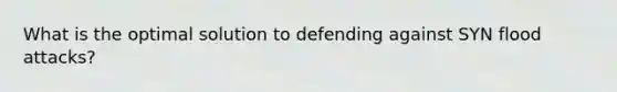 What is the optimal solution to defending against SYN flood attacks?