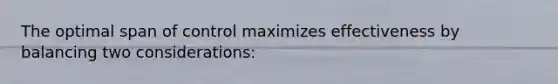 The optimal span of control maximizes effectiveness by balancing two considerations: