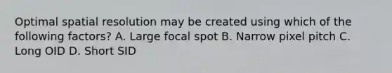 Optimal spatial resolution may be created using which of the following factors? A. Large focal spot B. Narrow pixel pitch C. Long OID D. Short SID