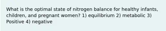 What is the optimal state of nitrogen balance for healthy infants, children, and pregnant women? 1) equilibrium 2) metabolic 3) Positive 4) negative