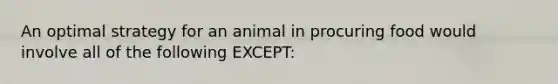 An optimal strategy for an animal in procuring food would involve all of the following EXCEPT: